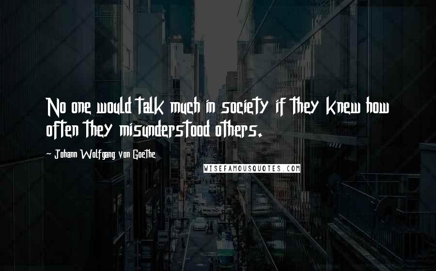 Johann Wolfgang Von Goethe Quotes: No one would talk much in society if they knew how often they misunderstood others.