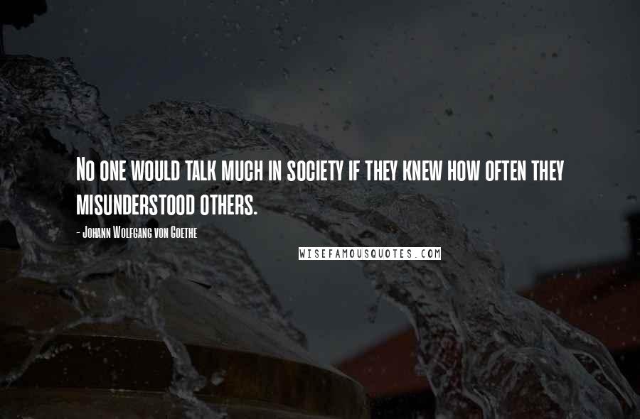 Johann Wolfgang Von Goethe Quotes: No one would talk much in society if they knew how often they misunderstood others.