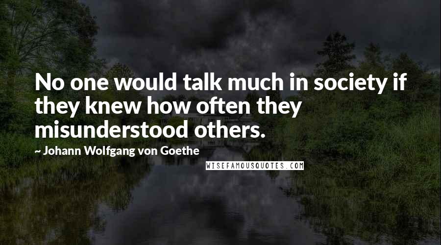 Johann Wolfgang Von Goethe Quotes: No one would talk much in society if they knew how often they misunderstood others.