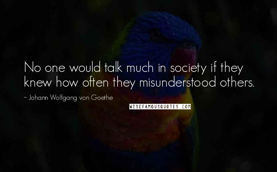 Johann Wolfgang Von Goethe Quotes: No one would talk much in society if they knew how often they misunderstood others.