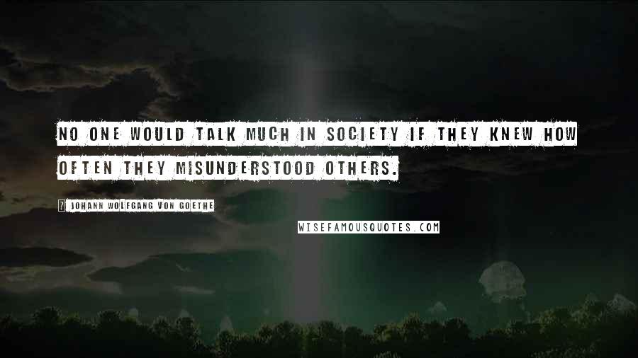 Johann Wolfgang Von Goethe Quotes: No one would talk much in society if they knew how often they misunderstood others.