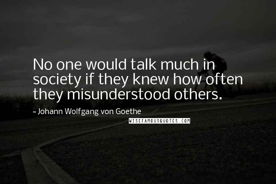 Johann Wolfgang Von Goethe Quotes: No one would talk much in society if they knew how often they misunderstood others.