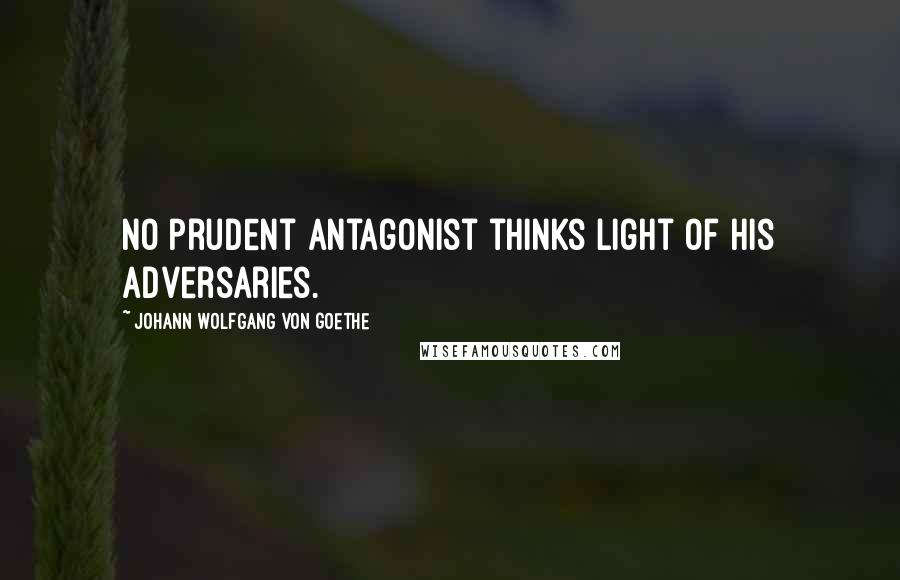 Johann Wolfgang Von Goethe Quotes: No prudent antagonist thinks light of his adversaries.