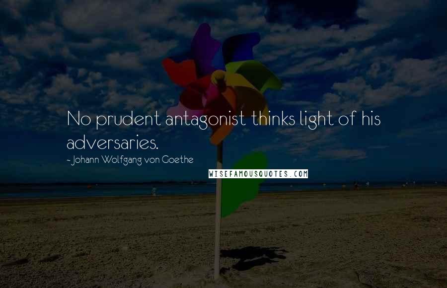 Johann Wolfgang Von Goethe Quotes: No prudent antagonist thinks light of his adversaries.