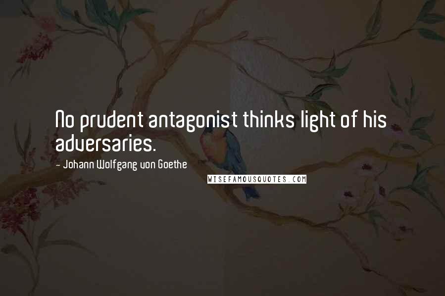 Johann Wolfgang Von Goethe Quotes: No prudent antagonist thinks light of his adversaries.