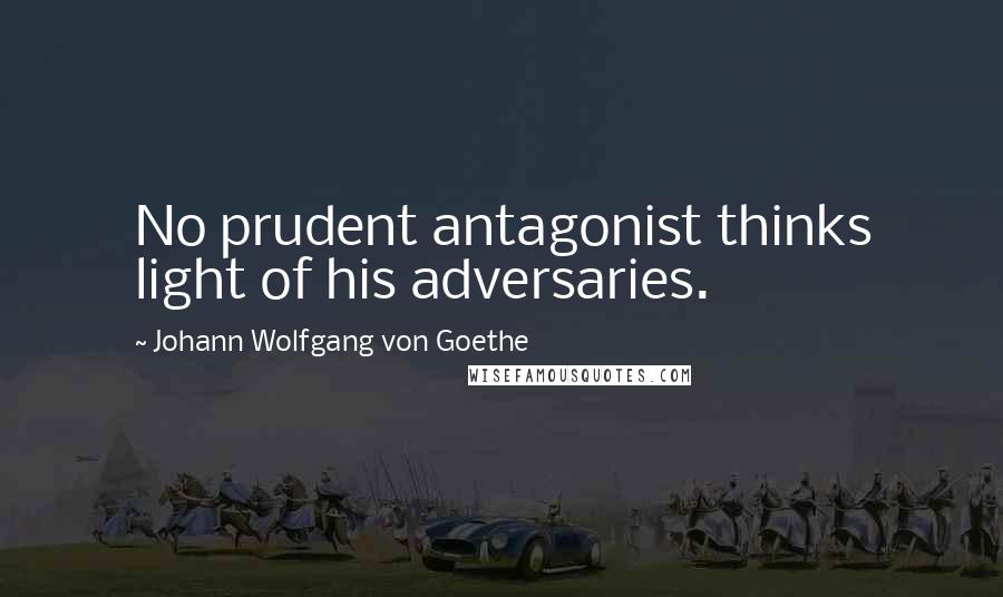 Johann Wolfgang Von Goethe Quotes: No prudent antagonist thinks light of his adversaries.