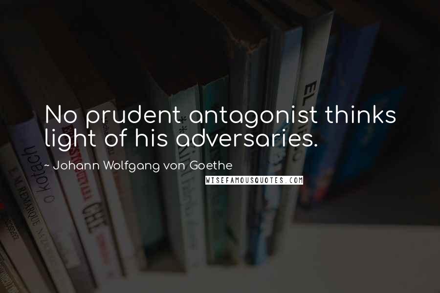 Johann Wolfgang Von Goethe Quotes: No prudent antagonist thinks light of his adversaries.