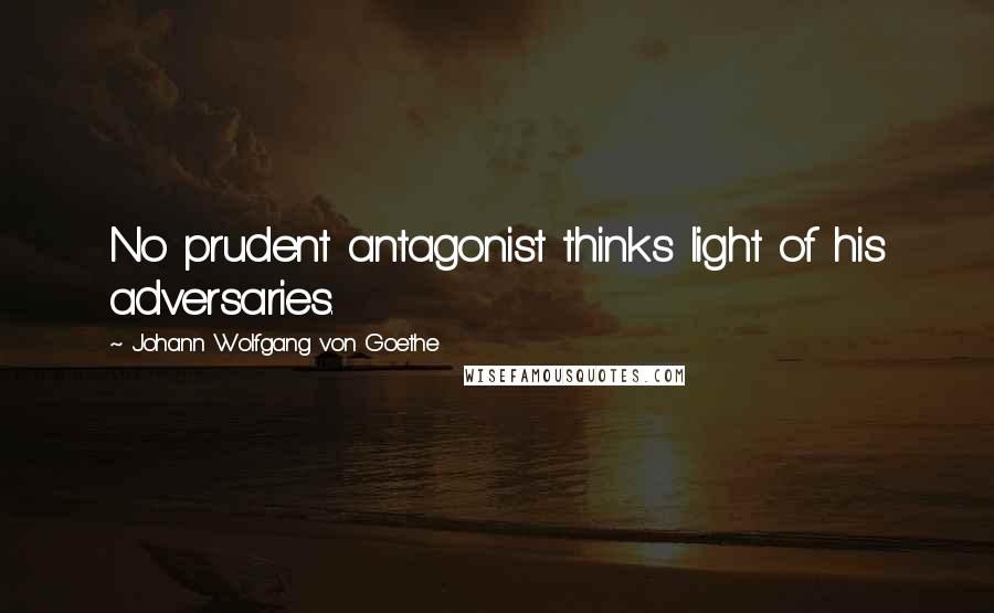 Johann Wolfgang Von Goethe Quotes: No prudent antagonist thinks light of his adversaries.