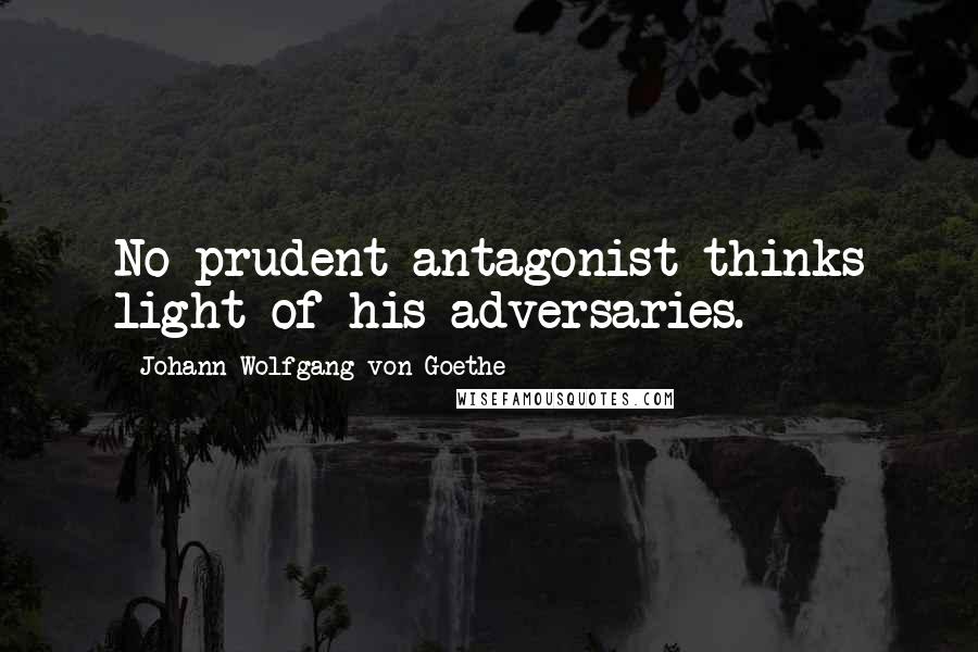 Johann Wolfgang Von Goethe Quotes: No prudent antagonist thinks light of his adversaries.