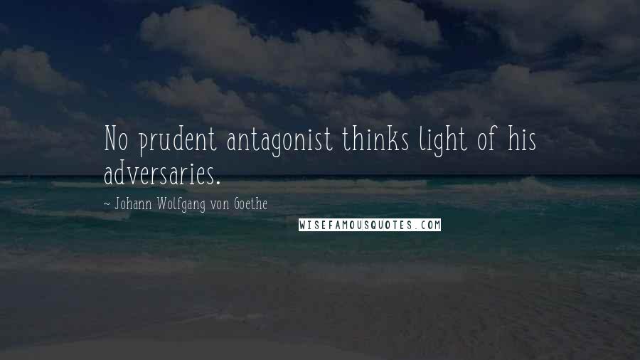 Johann Wolfgang Von Goethe Quotes: No prudent antagonist thinks light of his adversaries.