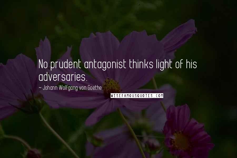 Johann Wolfgang Von Goethe Quotes: No prudent antagonist thinks light of his adversaries.