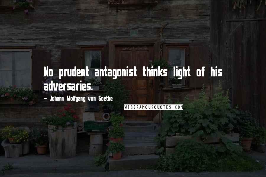 Johann Wolfgang Von Goethe Quotes: No prudent antagonist thinks light of his adversaries.