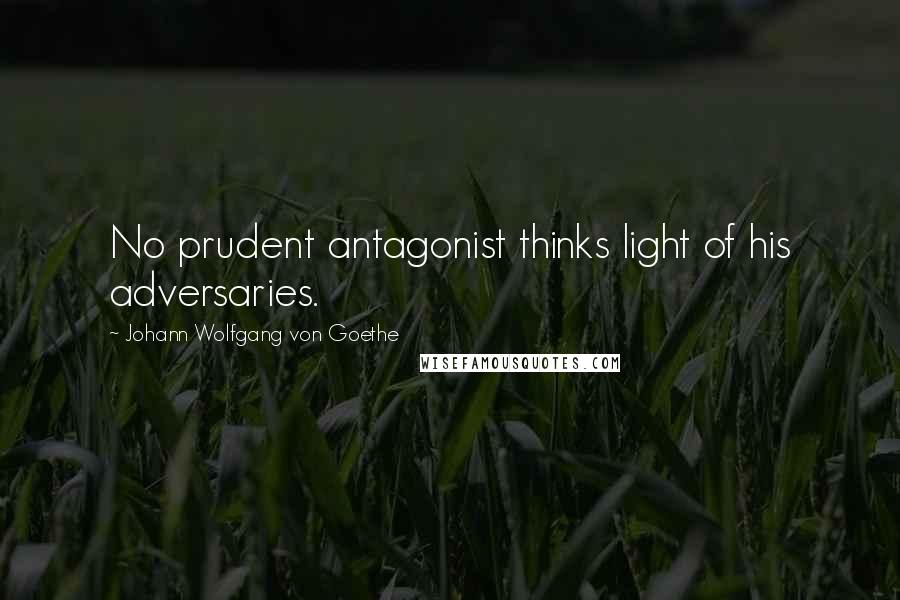 Johann Wolfgang Von Goethe Quotes: No prudent antagonist thinks light of his adversaries.