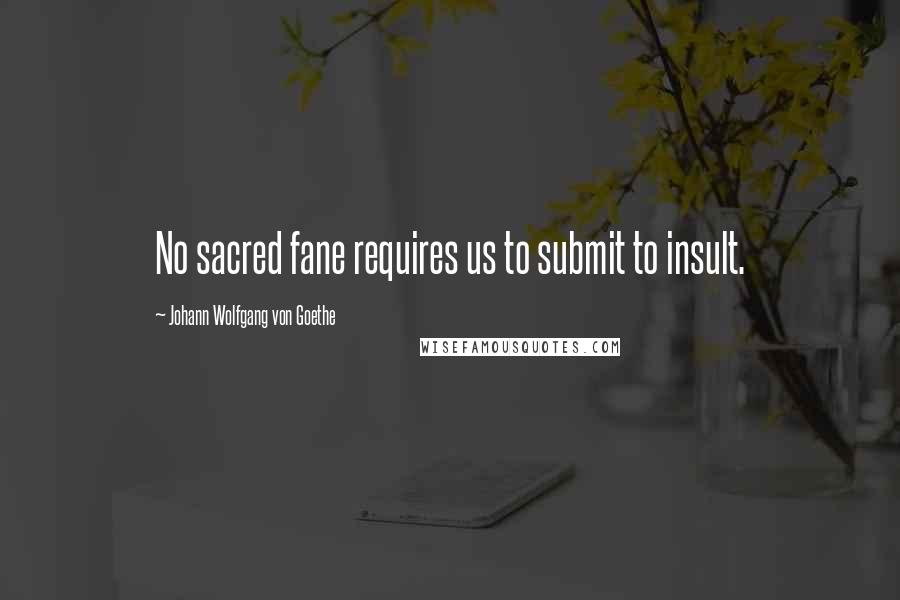 Johann Wolfgang Von Goethe Quotes: No sacred fane requires us to submit to insult.