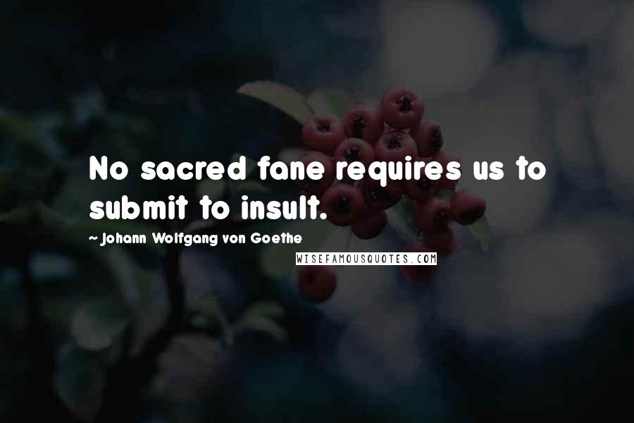 Johann Wolfgang Von Goethe Quotes: No sacred fane requires us to submit to insult.