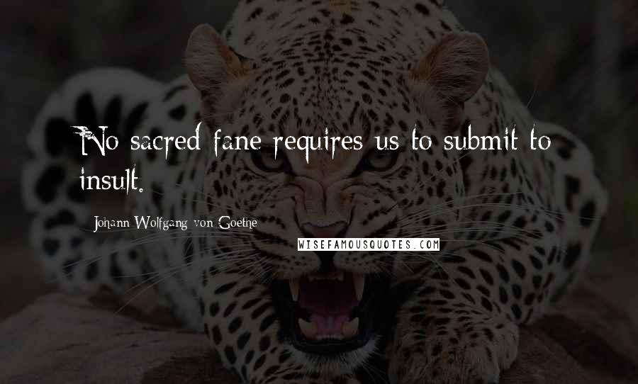 Johann Wolfgang Von Goethe Quotes: No sacred fane requires us to submit to insult.