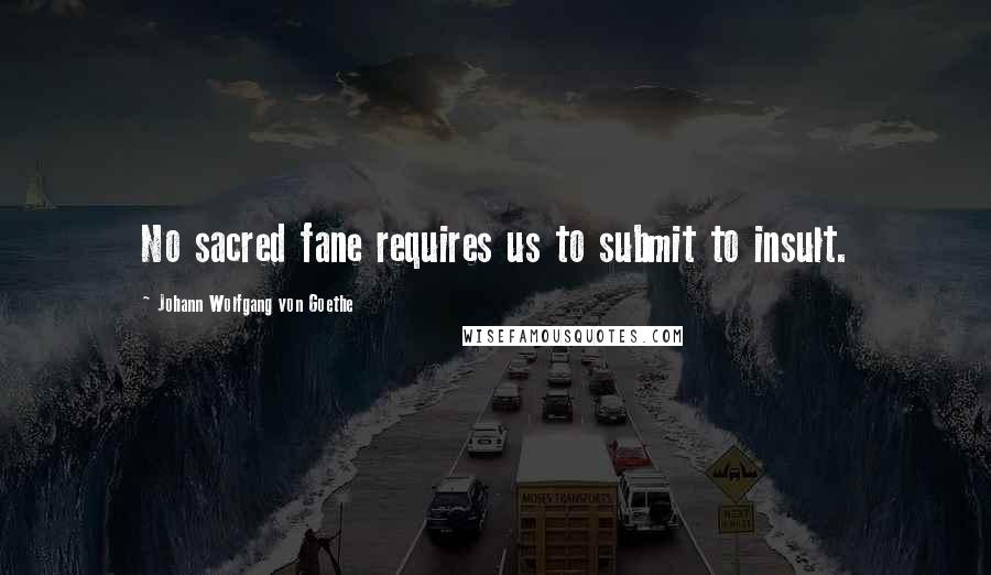 Johann Wolfgang Von Goethe Quotes: No sacred fane requires us to submit to insult.