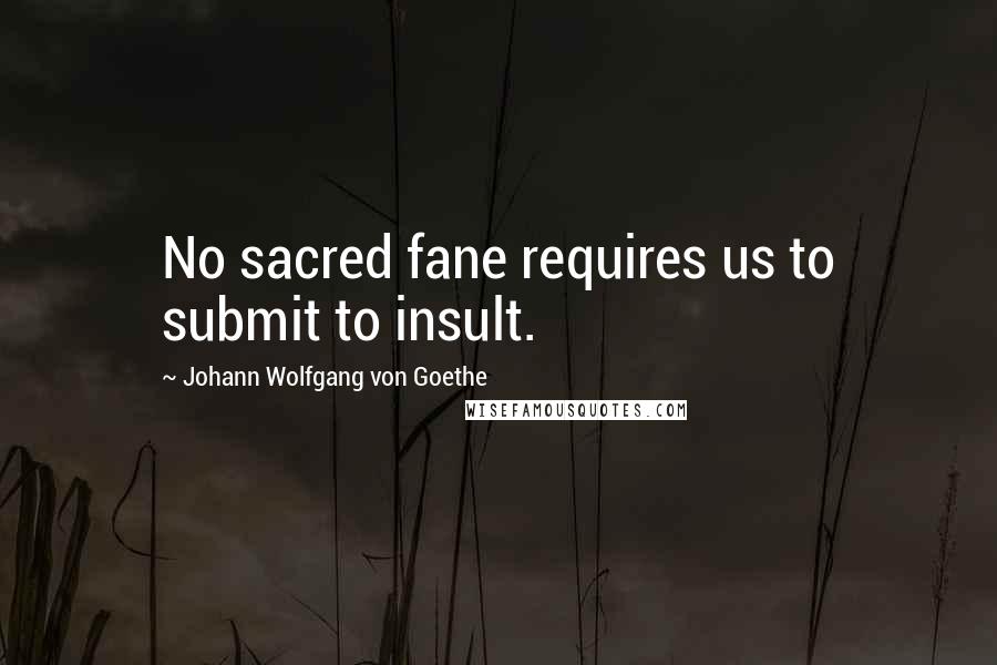 Johann Wolfgang Von Goethe Quotes: No sacred fane requires us to submit to insult.