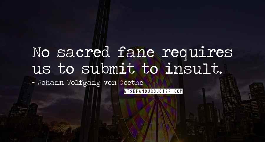 Johann Wolfgang Von Goethe Quotes: No sacred fane requires us to submit to insult.