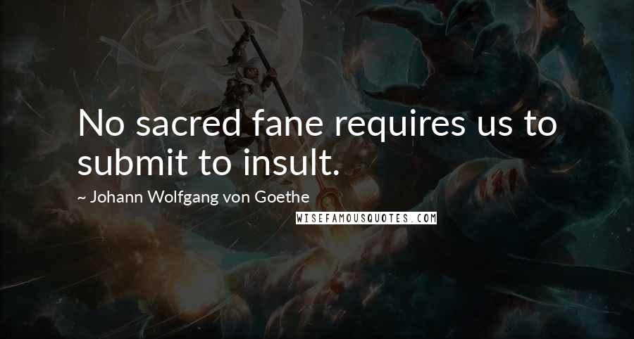 Johann Wolfgang Von Goethe Quotes: No sacred fane requires us to submit to insult.