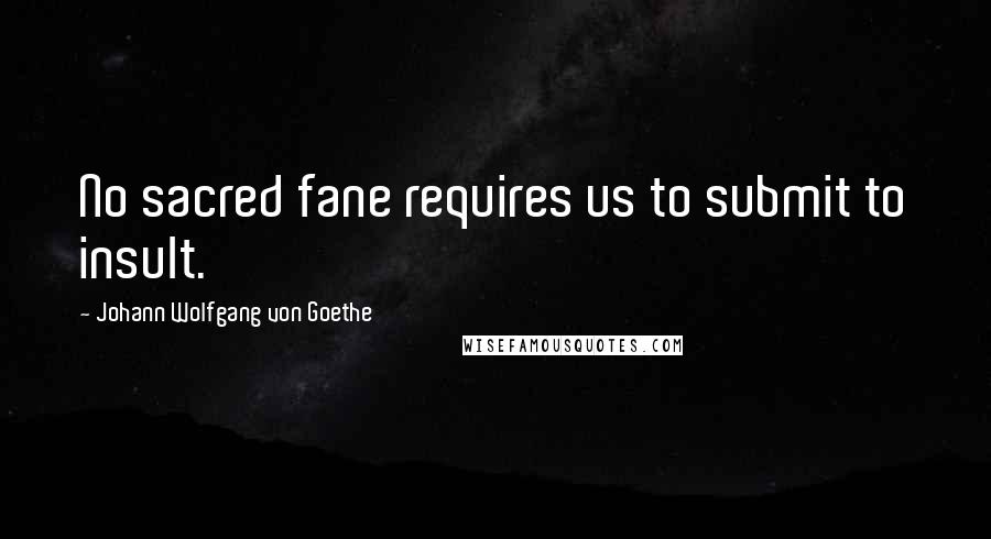 Johann Wolfgang Von Goethe Quotes: No sacred fane requires us to submit to insult.