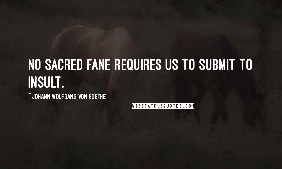 Johann Wolfgang Von Goethe Quotes: No sacred fane requires us to submit to insult.
