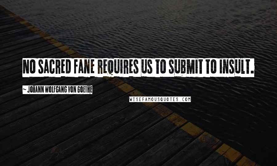 Johann Wolfgang Von Goethe Quotes: No sacred fane requires us to submit to insult.