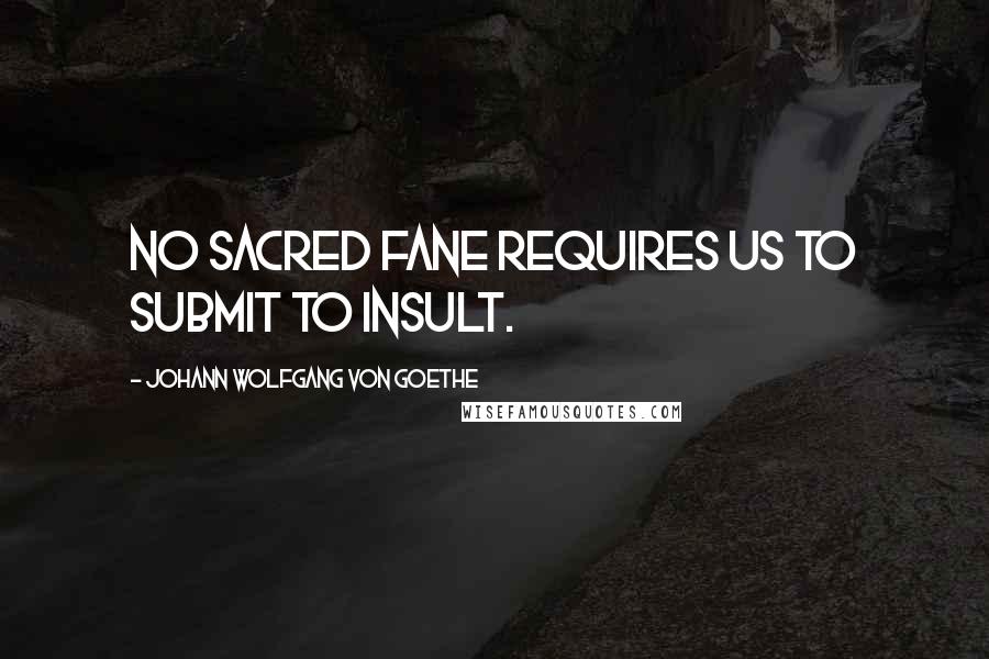 Johann Wolfgang Von Goethe Quotes: No sacred fane requires us to submit to insult.