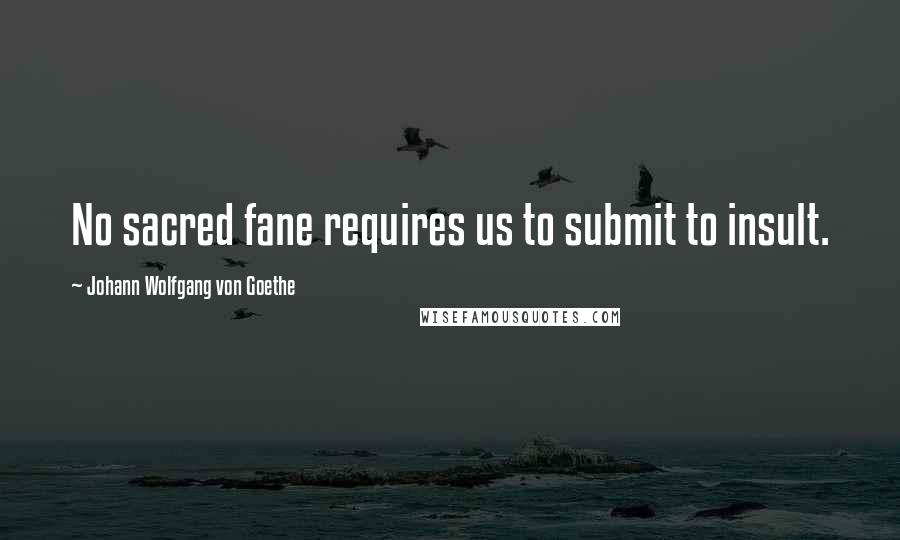 Johann Wolfgang Von Goethe Quotes: No sacred fane requires us to submit to insult.