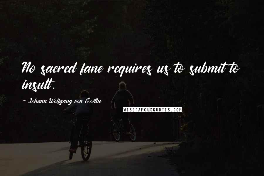 Johann Wolfgang Von Goethe Quotes: No sacred fane requires us to submit to insult.