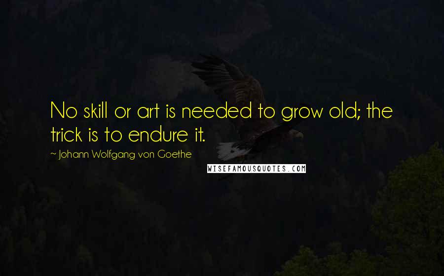 Johann Wolfgang Von Goethe Quotes: No skill or art is needed to grow old; the trick is to endure it.