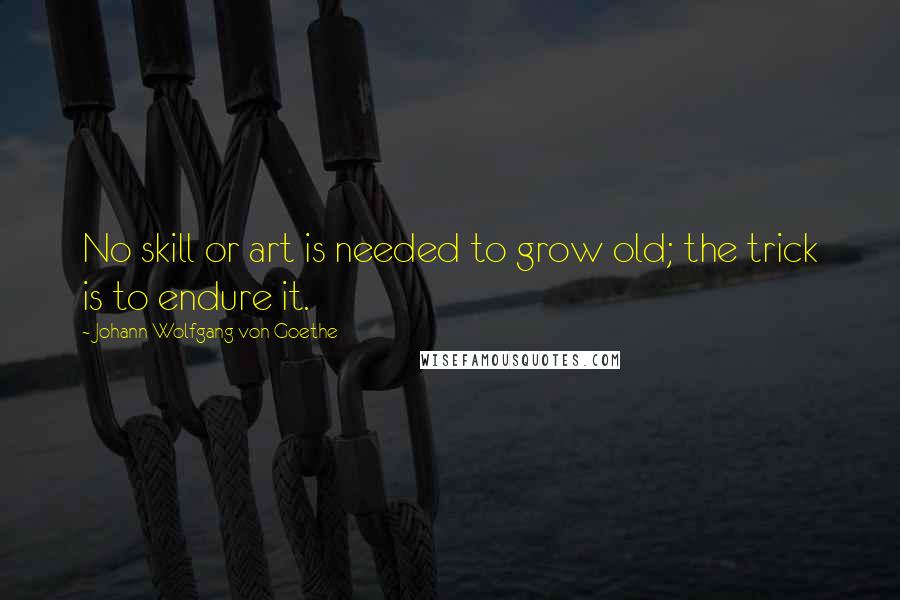 Johann Wolfgang Von Goethe Quotes: No skill or art is needed to grow old; the trick is to endure it.