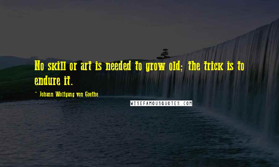 Johann Wolfgang Von Goethe Quotes: No skill or art is needed to grow old; the trick is to endure it.