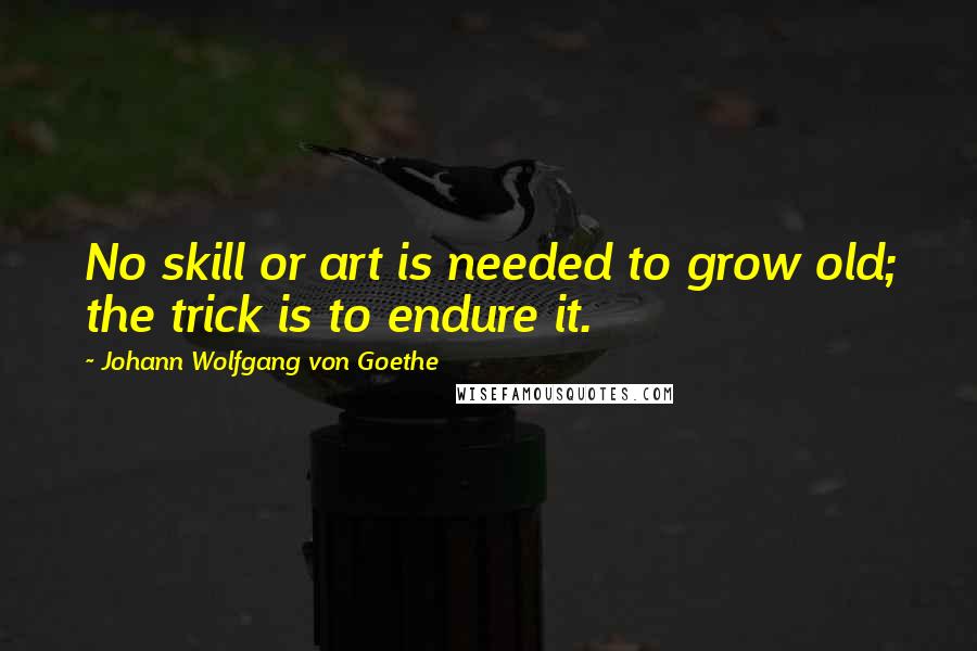 Johann Wolfgang Von Goethe Quotes: No skill or art is needed to grow old; the trick is to endure it.