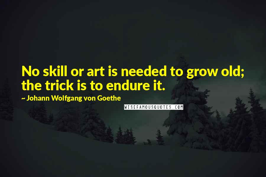 Johann Wolfgang Von Goethe Quotes: No skill or art is needed to grow old; the trick is to endure it.
