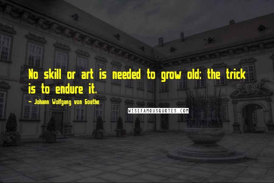 Johann Wolfgang Von Goethe Quotes: No skill or art is needed to grow old; the trick is to endure it.