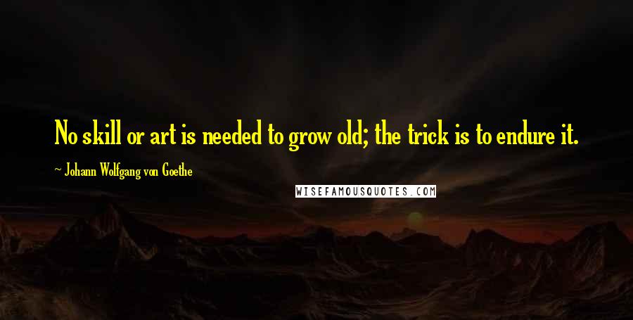 Johann Wolfgang Von Goethe Quotes: No skill or art is needed to grow old; the trick is to endure it.