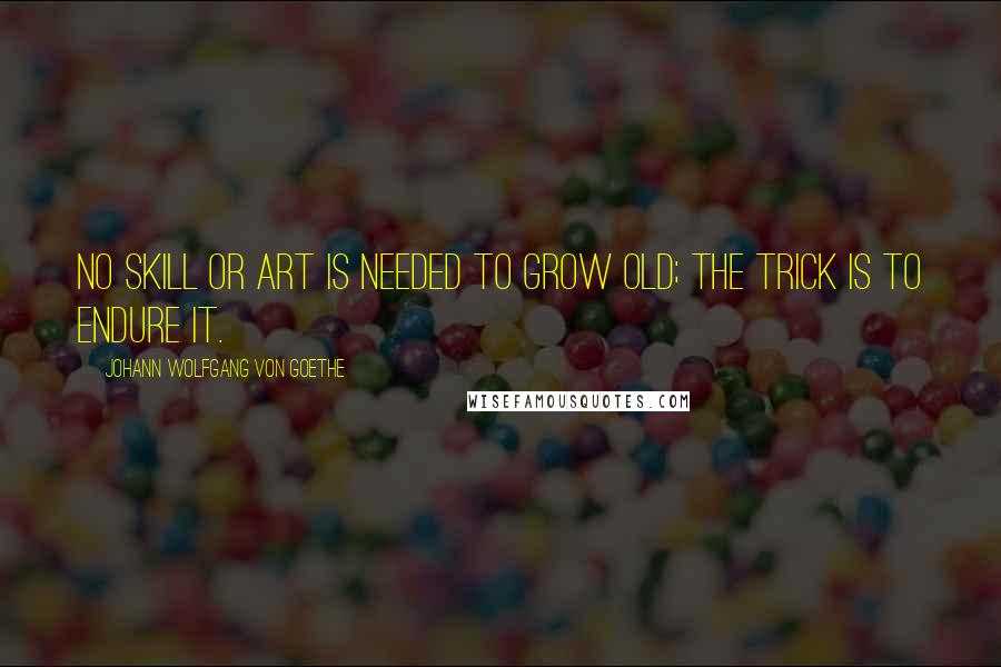 Johann Wolfgang Von Goethe Quotes: No skill or art is needed to grow old; the trick is to endure it.