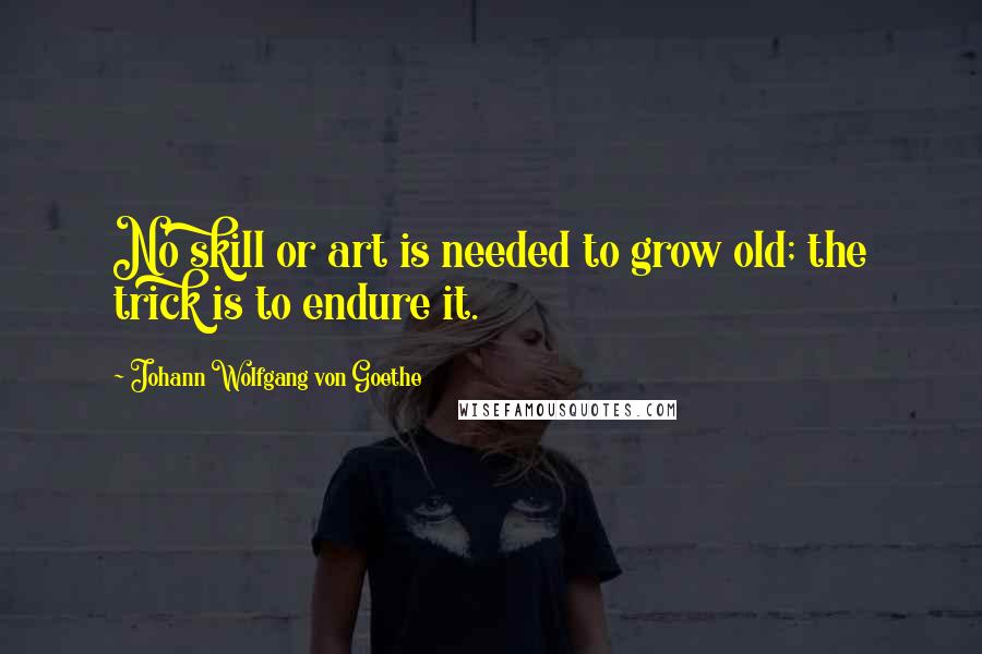Johann Wolfgang Von Goethe Quotes: No skill or art is needed to grow old; the trick is to endure it.