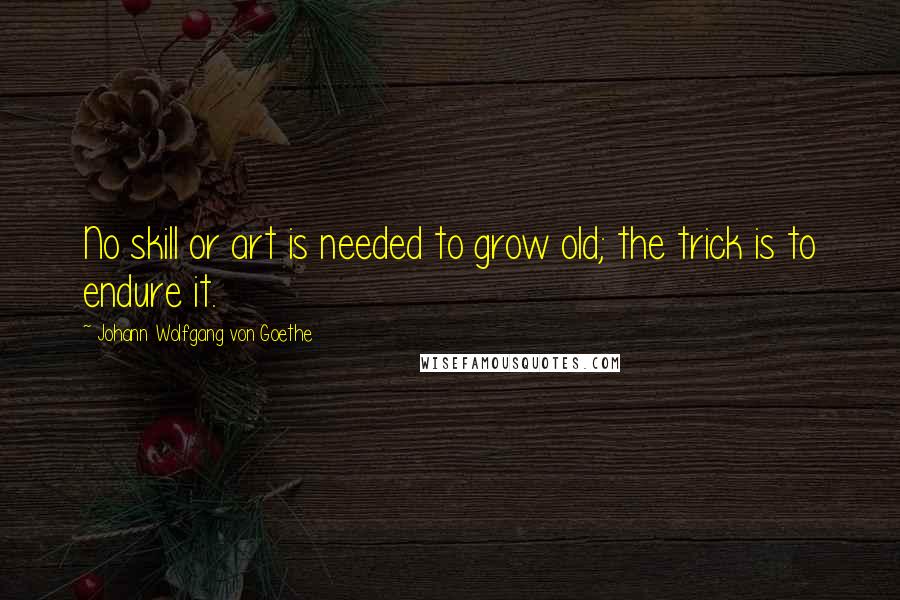 Johann Wolfgang Von Goethe Quotes: No skill or art is needed to grow old; the trick is to endure it.