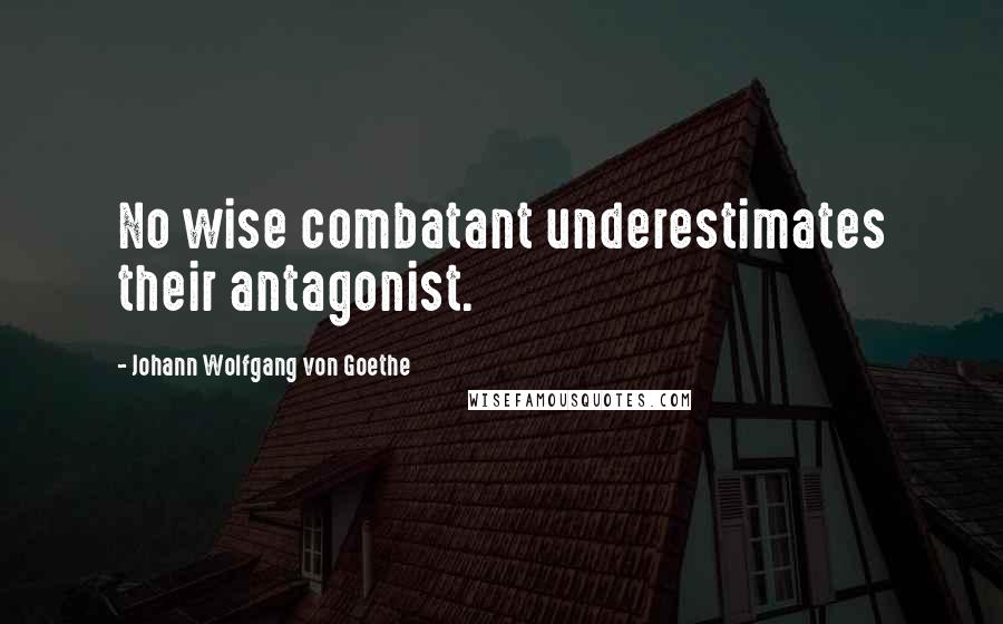 Johann Wolfgang Von Goethe Quotes: No wise combatant underestimates their antagonist.