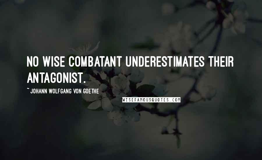 Johann Wolfgang Von Goethe Quotes: No wise combatant underestimates their antagonist.