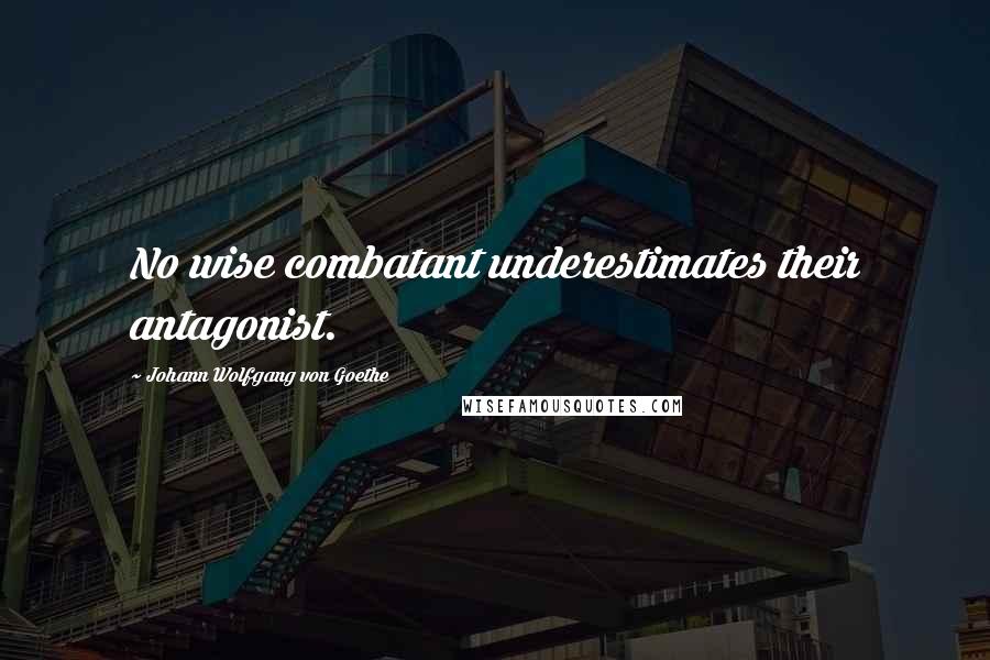 Johann Wolfgang Von Goethe Quotes: No wise combatant underestimates their antagonist.