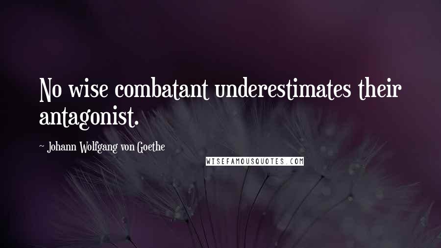 Johann Wolfgang Von Goethe Quotes: No wise combatant underestimates their antagonist.