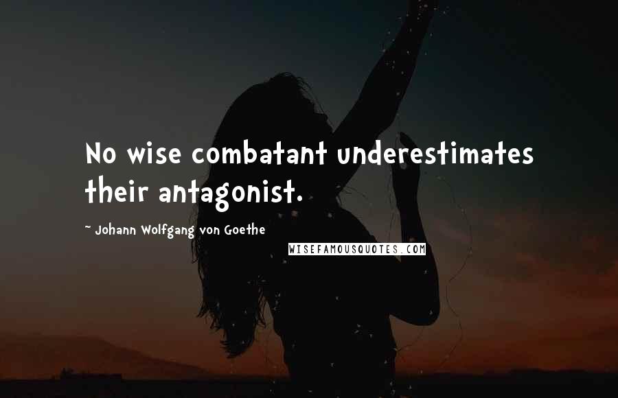 Johann Wolfgang Von Goethe Quotes: No wise combatant underestimates their antagonist.