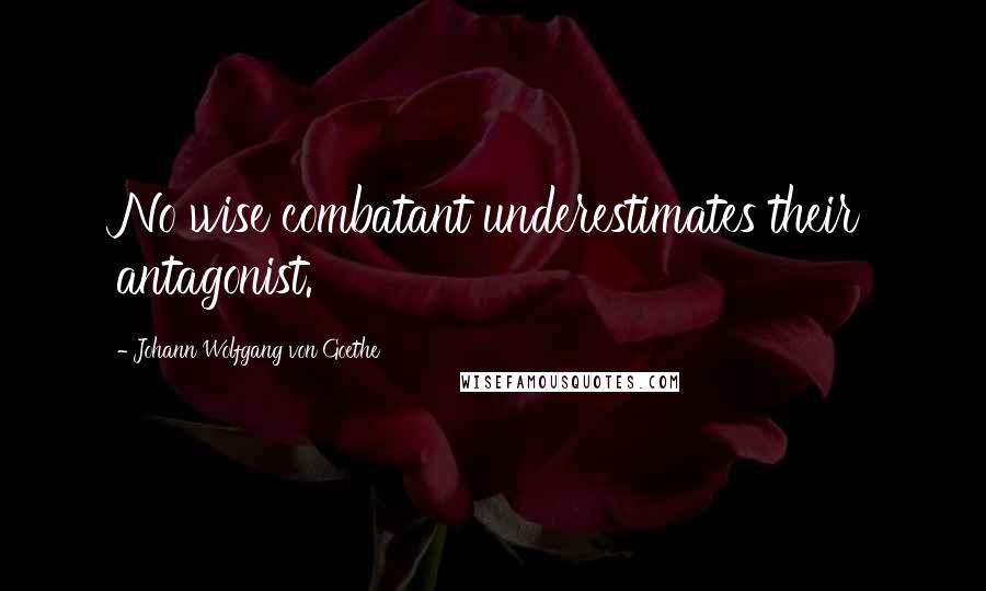 Johann Wolfgang Von Goethe Quotes: No wise combatant underestimates their antagonist.