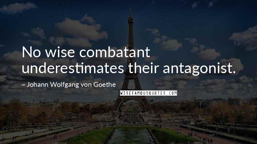 Johann Wolfgang Von Goethe Quotes: No wise combatant underestimates their antagonist.