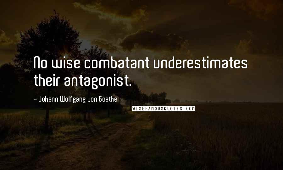 Johann Wolfgang Von Goethe Quotes: No wise combatant underestimates their antagonist.