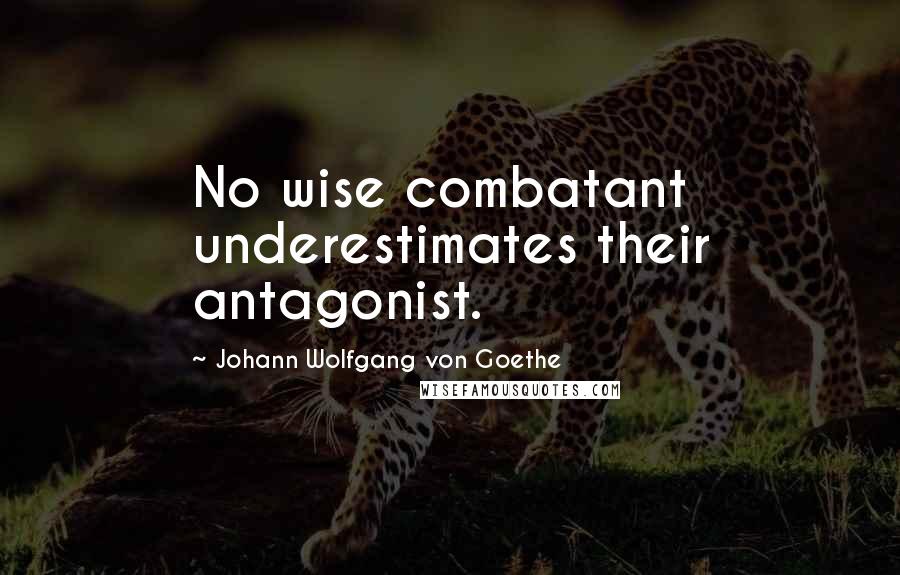 Johann Wolfgang Von Goethe Quotes: No wise combatant underestimates their antagonist.