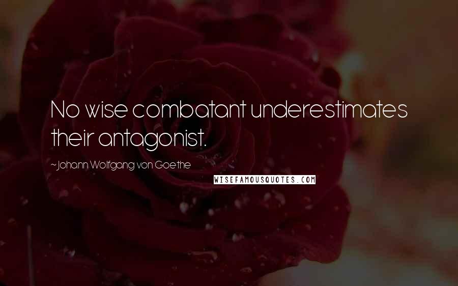 Johann Wolfgang Von Goethe Quotes: No wise combatant underestimates their antagonist.